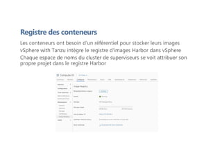 Les conteneurs ont besoin d'un référentiel pour stocker leurs images
vSphere with Tanzu intègre le registre d'images Harbor dans vSphere
Chaque espace de noms du cluster de superviseurs se voit attribuer son
propre projet dans le registre Harbor
Registre des conteneurs
 