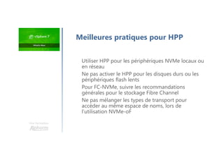 Une formation
Utiliser HPP pour les périphériques NVMe locaux ou
en réseau
Ne pas activer le HPP pour les disques durs ou les
périphériques flash lents
Pour FC-NVMe, suivre les recommandations
générales pour le stockage Fibre Channel
Ne pas mélanger les types de transport pour
accéder au même espace de noms, lors de
l’utilisation NVMe-oF
Meilleures pratiques pour HPP
 