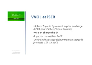 vSphere 7 ajoute également la prise en charge
d'iSER pour vSphere Virtual Volumes
Prise en charge d'iSER
Appareils compatibles RoCE
Une baie de stockage cible prenant en charge le
protocole iSER sur RoCE
Une formation
VVOL et iSER
 