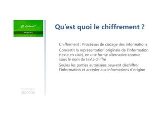 Une formation
Chiffrement : Processus de codage des informations
Convertit la représentation originale de l'information
(texte en clair), en une forme alternative connue
sous le nom de texte chiffré
Seules les parties autorisées peuvent déchiffrer
l’information et accéder aux informations d'origine
Qu’est quoi le chiffrement ?
 