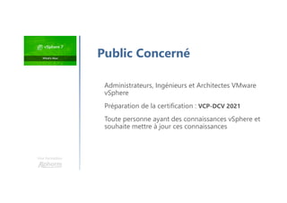 Une formation
Public Concerné
Administrateurs, Ingénieurs et Architectes VMware
vSphere
Préparation de la certification : VCP-DCV 2021
Toute personne ayant des connaissances vSphere et
souhaite mettre à jour ces connaissances
 