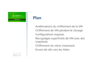 Une formation
Plan
Améliorations du chiffrement de la VM
Chiffrement de VM pendant le clonage
Configurations requises
Recryptages superficiels de VM avec des
snapshots
Chiffrement du clone instantané
Envois de clés vers les hôtes
 