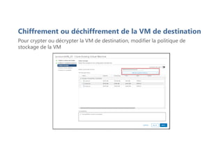 Chiffrement ou déchiffrement de la VM de destination
Pour crypter ou décrypter la VM de destination, modifier la politique de
stockage de la VM
 