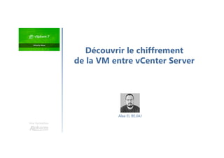 Une formation
Découvrir le chiffrement
de la VM entre vCenter Server
Alaa EL BEJJAJ
 