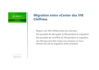 Une formation
Migrer une VM chiffrée entre les vCenters
Pas possible de décrypter la VM pendant la migration
Pas possible de rechiffrer la VM pendant la migration
Les VM peuvent être mises sous tension ou hors
tension lors de la migration entre vCenters
Migration entre vCenter des VM
Chiffrées
 