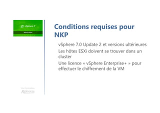 Une formation
vSphere 7.0 Update 2 et versions ultérieures
Les hôtes ESXi doivent se trouver dans un
cluster
Une licence « vSphere Enterprise+ » pour
effectuer le chiffrement de la VM
Conditions requises pour
NKP
 