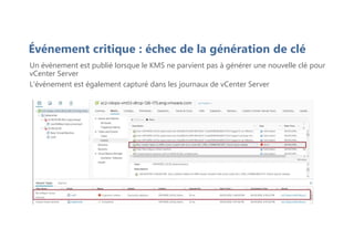 Événement critique : échec de la génération de clé
Un événement est publié lorsque le KMS ne parvient pas à générer une nouvelle clé pour
vCenter Server
L'événement est également capturé dans les journaux de vCenter Server
 