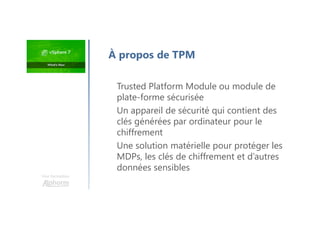 Une formation
Trusted Platform Module ou module de
plate-forme sécurisée
Un appareil de sécurité qui contient des
clés générées par ordinateur pour le
chiffrement
Une solution matérielle pour protéger les
MDPs, les clés de chiffrement et d’autres
données sensibles
À propos de TPM
 
