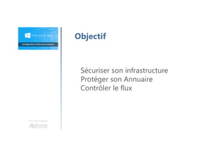 Une formation
Objectif
Sécuriser son infrastructure
Protéger son Annuaire
Contrôler le flux
 