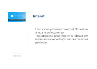 Une formation
Intérêt
Ldap est un protocole ouvert et l’AD est un
annuaire en lecture seul
Tout utilisateur peut récolter par défaut des
informations importantes sur des membres
privilégies
 