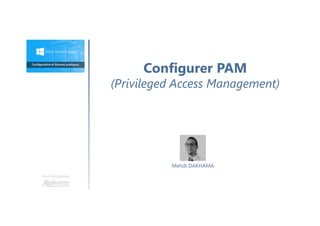 Configurer PAM
(Privileged Access Management)
Une formation
Mehdi DAKHAMA
 