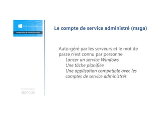 Une formation
Auto-géré par les serveurs et le mot de
passe n'est connu par personne
Lancer un service Windows
Une tâche planifiée
Une application compatible avec les
comptes de service administrés
Le compte de service administré (msga)
 