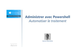 Administrer avec Powershell
Automatiser le traitement
Une formation
Mehdi DAKHAMA
 
