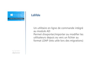 Une formation
Ldifde
Un utilitaire en ligne de commande intégré
au module AD
Permet d’exporter/importer ou modifier les
utilisateurs depuis ou vers un fichier au
format LDAP (très utile lors des migrations)
 
