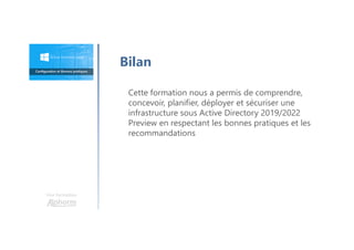 Une formation
Bilan
Cette formation nous a permis de comprendre,
concevoir, planifier, déployer et sécuriser une
infrastructure sous Active Directory 2019/2022
Preview en respectant les bonnes pratiques et les
recommandations
 