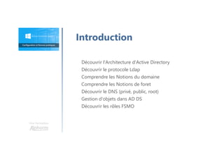 Une formation
Découvrir l'Architecture d'Active Directory
Découvrir le protocole Ldap
Comprendre les Notions du domaine
Comprendre les Notions de foret
Découvrir le DNS (privé, public, root)
Gestion d'objets dans AD DS
Découvrir les rôles FSMO
Introduction
 