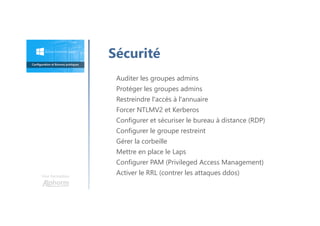 Une formation
Auditer les groupes admins
Protéger les groupes admins
Restreindre l'accès à l'annuaire
Forcer NTLMV2 et Kerberos
Configurer et sécuriser le bureau à distance (RDP)
Configurer le groupe restreint
Gérer la corbeille
Mettre en place le Laps
Configurer PAM (Privileged Access Management)
Activer le RRL (contrer les attaques ddos)
Sécurité
 
