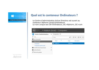 Une formation
Quel est le conteneur Ordinateurs ?
Le Centre d’administration Active Directory est ouvert au
conteneur Alphorm (local)Ordinateurs
Le nom unique est CN=Ordinateurs, DC=Alphorm, DC=com
 