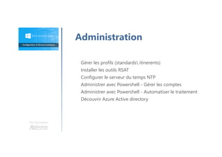 Une formation
Gérer les profils (standards itinerents)
Installer les outils RSAT
Configurer le serveur du temps NTP
Administrer avec Powershell - Gérer les comptes
Administrer avec Powershell - Automatiser le traitement
Découvrir Azure Active directory
Administration
 