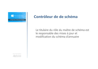 Une formation
Contrôleur de de schéma
Le titulaire du rôle du maître de schéma est
le responsable des mises à jour et
modification du schéma d’annuaire
 