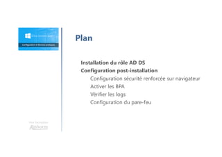 Une formation
Plan
Installation du rôle AD DS
Configuration post-installation
Configuration sécurité renforcée sur navigateur
Activer les BPA
Vérifier les logs
Configuration du pare-feu
 