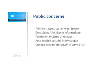 Une formation
Administrateurs système et réseaux
Consultant / Architecte informatique
Technicien système et réseaux
Responsable sécurité informatique
Curieux désirant découvrir le service AD
Public concerné
 