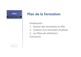 Une formation
Introduction
1. Gestion des formulaires en Php
2. Création d'un formulaire d'upload
3. Les filtres de vérifiaction
Conclusion
Plan de la formation
 