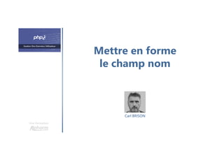 Mettre en forme
le champ nom
Une formation
Carl BRISON
 