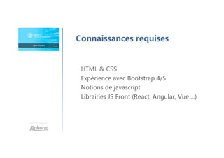 Une formation
Connaissances requises
HTML & CSS
Expérience avec Bootstrap 4/5
Notions de javascript
Librairies JS Front (React, Angular, Vue ...)
 