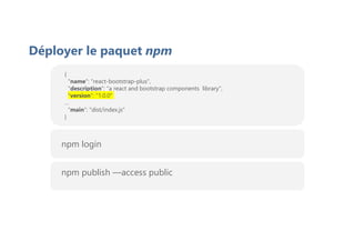 {
"name": "react-bootstrap-plus",
"description": "a react and bootstrap components library",
"version": "1.0.0"
…
"main": "dist/index.js"
}
Déployer le paquet npm
npm login
npm publish —access public
 
