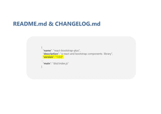 {
"name": "react-bootstrap-plus",
"description": "a react and bootstrap components library",
"version": "1.0.0"
…
"main": "dist/index.js"
}
README.md & CHANGELOG.md
 