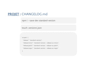 PROJET : CHANGELOG.md
npm i --save-dev standard-version
touch .versionrc.json
"scripts": {
"release": "standard-version",
"release:minor": "standard-version --release-as minor",
"release:patch": "standard-version --release-as patch",
"release:major": "standard-version --release-as major"
},
 