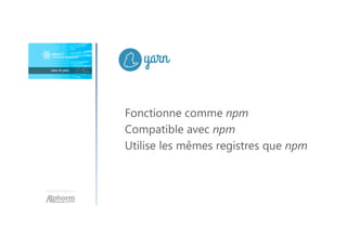 Une formation
Fonctionne comme npm
Compatible avec npm
Utilise les mêmes registres que npm
 