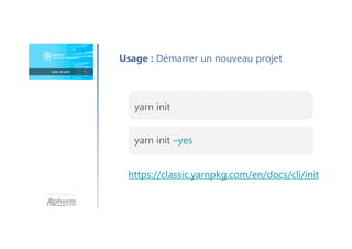 Une formation
Usage : Démarrer un nouveau projet
yarn init
yarn init –yes
https://classic.yarnpkg.com/en/docs/cli/init
 