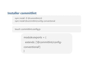 Installer commitlint
npm install -D @commitlint/cli
npm install @commitlint/config-conventional
touch commitlint.config.js
module.exports = {
extends: ['@commitlint/config-
conventional']
}
 