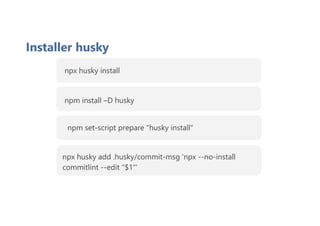 Installer husky
npx husky install
npm set-script prepare "husky install"
npx husky add .husky/commit-msg 'npx --no-install
commitlint --edit "$1"'
npm install –D husky
 