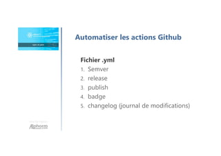 Une formation
Automatiser les actions Github
Fichier .yml
1. Semver
2. release
3. publish
4. badge
5. changelog (journal de modifications)
 
