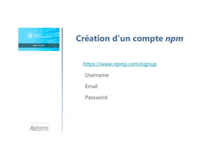 Une formation
Création d’un compte npm
https://www.npmjs.com/signup
Username
Email
Password
 