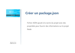 Une formation
Créer un package.json
Fichier JSON ajouté à la racine du projet avec des
propriétés pour fournir des informations sur le projet
Node
 