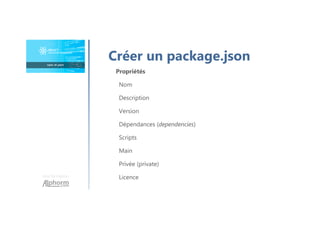 Une formation
Créer un package.json
Propriétés
Nom
Description
Version
Dépendances (dependencies)
Scripts
Main
Privée (private)
Licence
 