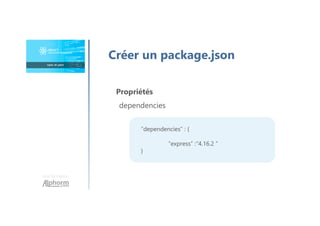 Une formation
Créer un package.json
Propriétés
dependencies
“dependencies” : {
“express” :“4.16.2 ”
}
 