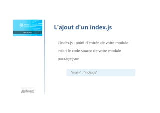 Une formation
L’ajout d’un index.js
L’index.js : point d’entrée de votre module
inclut le code source de votre module
package.json
“main” : ”index.js”
 