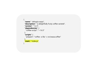 {
"name": "ethopia-waza",
"description": "a delightfully fruity coffee varietal",
"version": "1.2.3",
"dependencies": {
"coffee-script": "~1.6.3"
},
"scripts": {
"prepare": "coffee -o lib/ -c src/waza.coffee"
},
"main": "index.js"
}
 