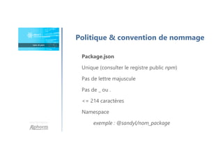 Une formation
Politique & convention de nommage
Package.json
Unique (consulter le registre public npm)
Pas de lettre majuscule
Pas de _ ou .
<= 214 caractères
Namespace
exemple : @sandyl/nom_package
 