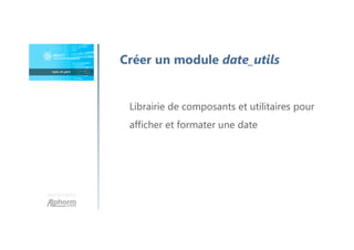 Une formation
Créer un module date_utils
Librairie de composants et utilitaires pour
afficher et formater une date
 