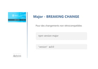 Une formation
Major - BREAKING CHANGE
Pour des changements non rétrocompatibles
npm version major
“version” : x.0.0
 