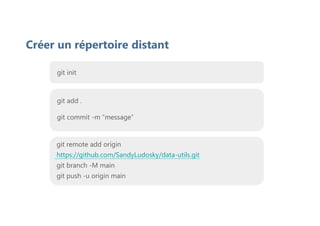 Créer un répertoire distant
git init
git add .
git commit -m “message”
git remote add origin
https://github.com/SandyLudosky/data-utils.git
git branch -M main
git push -u origin main
 