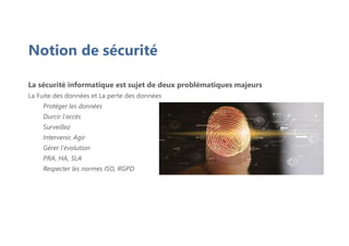 La sécurité informatique est sujet de deux problématiques majeurs
La Fuite des données et La perte des données
Protéger les données
Durcir l'accès
Surveillez
Intervenir, Agir
Gérer l'évolution
PRA, HA, SLA
Respecter les normes ISO, RGPD
Notion de sécurité
 