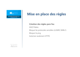 Une formation
Mise en place des règles
Création des règles pare feu
DHCP Relais
Bloquer les protocoles sensibles (LLNMR, SMBv1)
Bloquer le ping
Autoriser seulement HTTPS
 