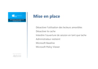 Une formation
Mise en place
Désactiver l'utilisation des lecteurs amovibles
Désactiver le cache
Interdire l'ouverture de session en tant que tache
Administrateur restreint
Microsoft Baseline
Microsoft Policy Viewer
 